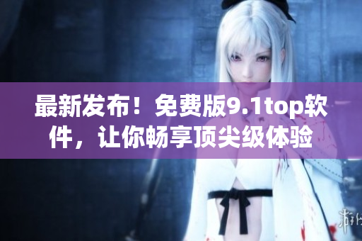 最新发布！免费版9.1top软件，让你畅享顶尖级体验