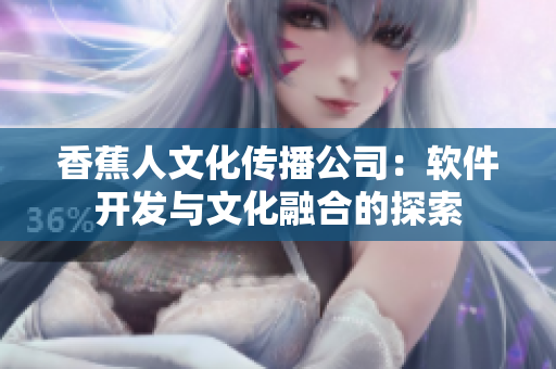 香蕉人文化传播公司：软件开发与文化融合的探索
