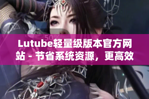 Lutube轻量级版本官方网站 - 节省系统资源，更高效地观看网络视频内容