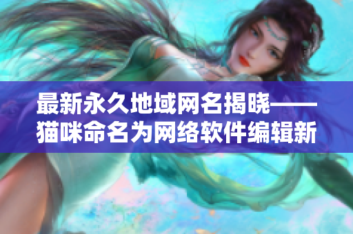 最新永久地域网名揭晓——猫咪命名为网络软件编辑新宠