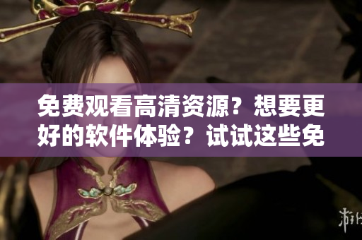 免费观看高清资源？想要更好的软件体验？试试这些免费软件！