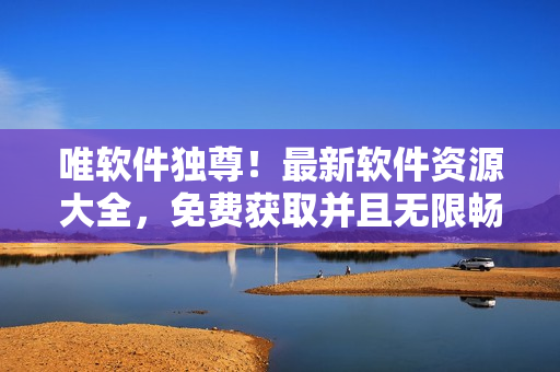 唯软件独尊！最新软件资源大全，免费获取并且无限畅享！