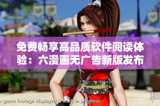 免费畅享高品质软件阅读体验：六漫画无广告新版发布！