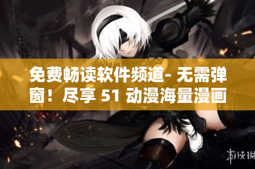 免费畅读软件频道- 无需弹窗！尽享 51 动漫海量漫画无限畅读