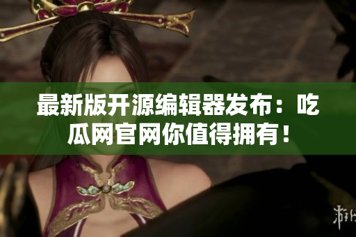 最新版开源编辑器发布：吃瓜网官网你值得拥有！