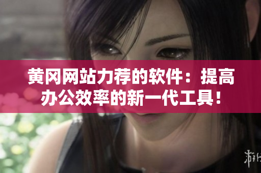 黄冈网站力荐的软件：提高办公效率的新一代工具！