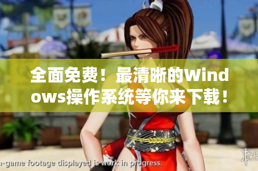 全面免费！最清晰的Windows操作系统等你来下载！