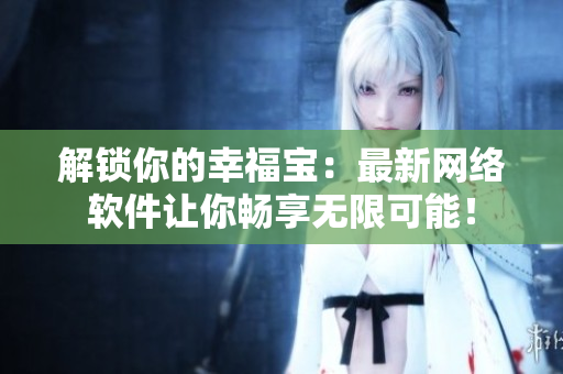 解锁你的幸福宝：最新网络软件让你畅享无限可能！