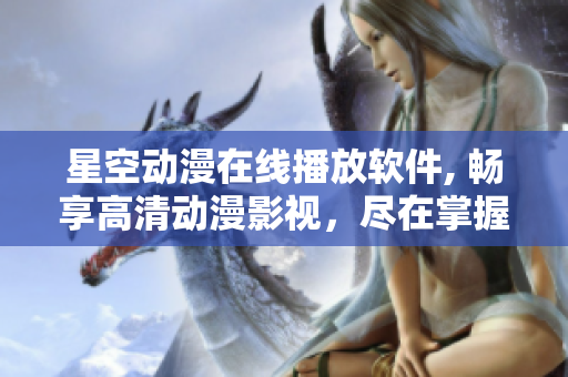 星空动漫在线播放软件, 畅享高清动漫影视，尽在掌握