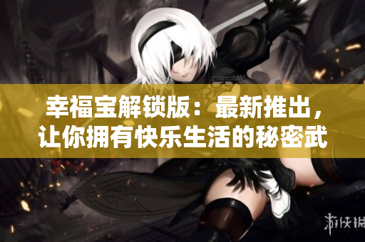 幸福宝解锁版：最新推出，让你拥有快乐生活的秘密武器！