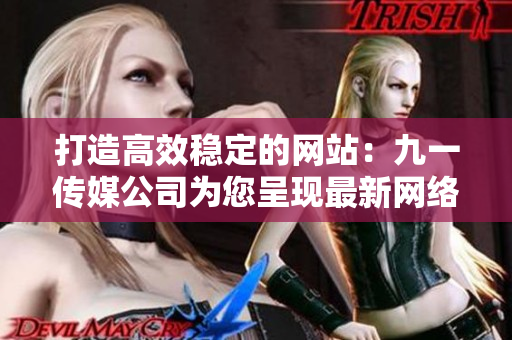 打造高效稳定的网站：九一传媒公司为您呈现最新网络软件技术