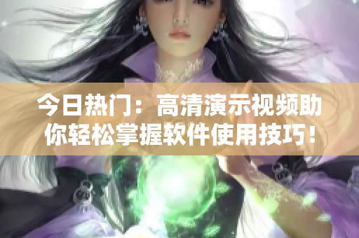 今日热门：高清演示视频助你轻松掌握软件使用技巧！