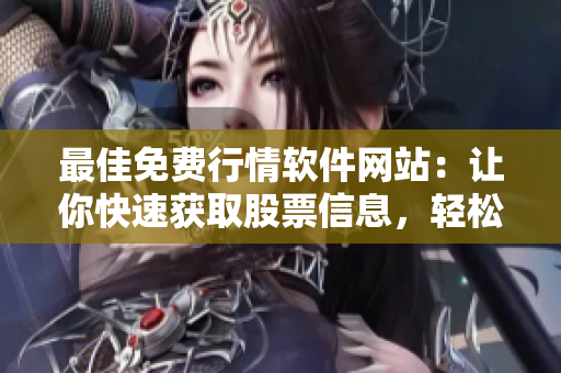 最佳免费行情软件网站：让你快速获取股票信息，轻松投资！