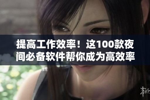 提高工作效率！这100款夜间必备软件帮你成为高效率网络软件编辑