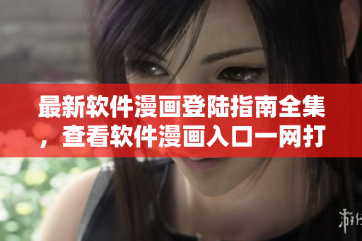 最新软件漫画登陆指南全集，查看软件漫画入口一网打尽