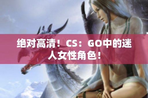 绝对高清！CS：GO中的迷人女性角色！