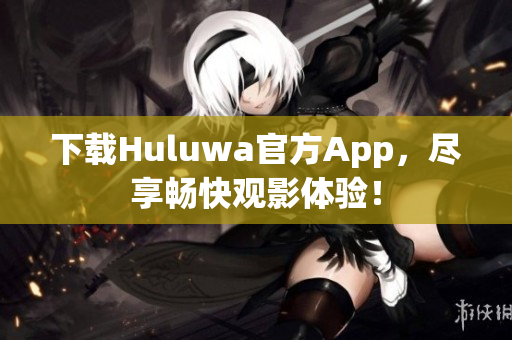 下载Huluwa官方App，尽享畅快观影体验！