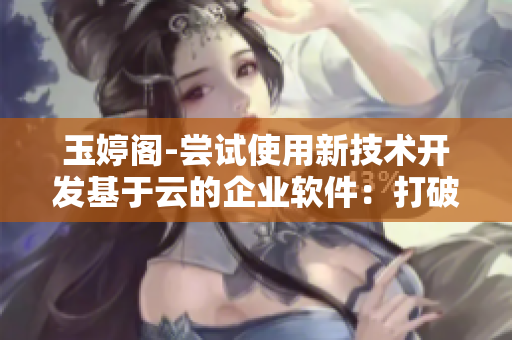 玉婷阁-尝试使用新技术开发基于云的企业软件：打破常规，寻求创新