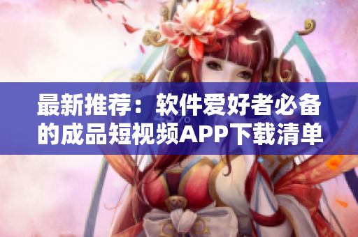 最新推荐：软件爱好者必备的成品短视频APP下载清单！