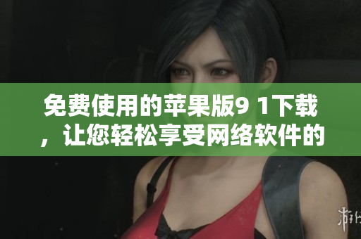 免费使用的苹果版9 1下载，让您轻松享受网络软件的畅快体验