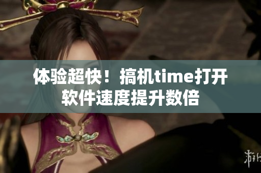 体验超快！搞机time打开软件速度提升数倍