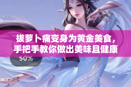 拔萝卜痛变身为黄金美食，手把手教你做出美味且健康的萝卜料理！