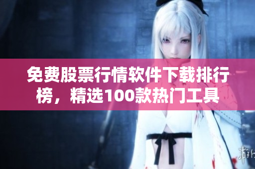 免费股票行情软件下载排行榜，精选100款热门工具
