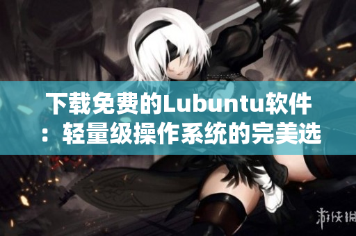 下载免费的Lubuntu软件：轻量级操作系统的完美选择