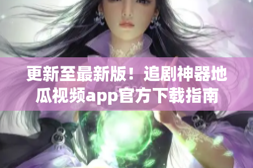 更新至最新版！追剧神器地瓜视频app官方下载指南