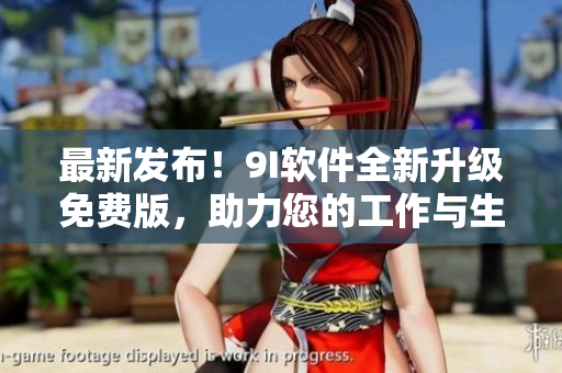 最新发布！9I软件全新升级免费版，助力您的工作与生活