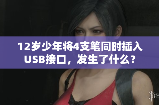 12岁少年将4支笔同时插入USB接口，发生了什么？