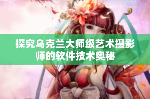 探究乌克兰大师级艺术摄影师的软件技术奥秘