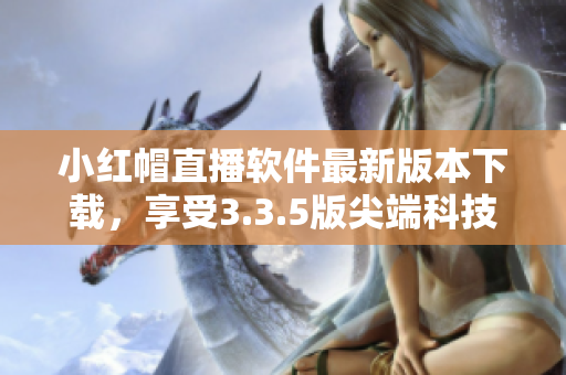 小红帽直播软件最新版本下载，享受3.3.5版尖端科技功能