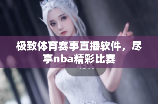 极致体育赛事直播软件，尽享nba精彩比赛
