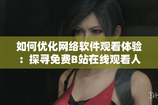 如何优化网络软件观看体验：探寻免费B站在线观看人数