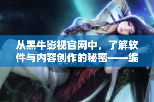 从黑牛影视官网中，了解软件与内容创作的秘密——编辑专享