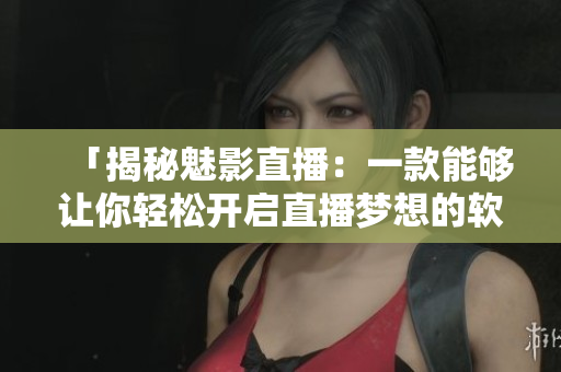 「揭秘魅影直播：一款能够让你轻松开启直播梦想的软件」