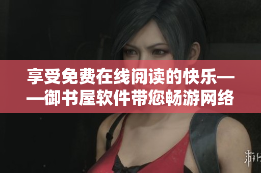 享受免费在线阅读的快乐——御书屋软件带您畅游网络小说世界