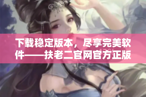 下载稳定版本，尽享完美软件——扶老二官网官方正版下载
