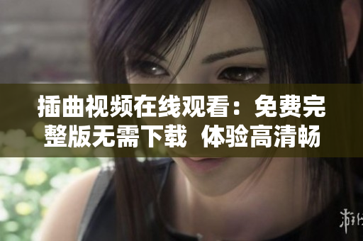 插曲视频在线观看：免费完整版无需下载  体验高清畅快视频享受