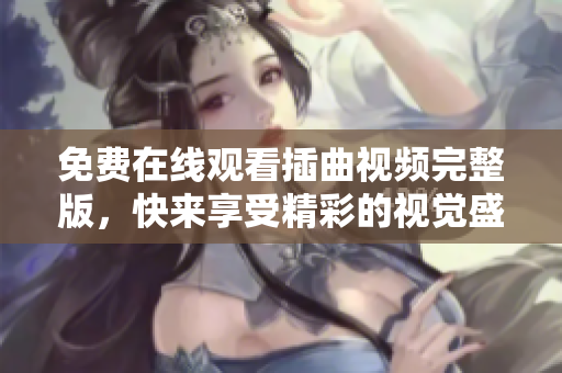 免费在线观看插曲视频完整版，快来享受精彩的视觉盛宴！