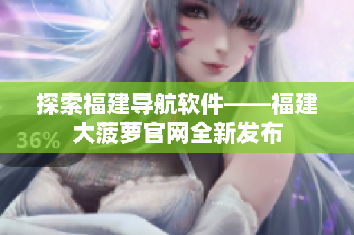 探索福建导航软件——福建大菠萝官网全新发布