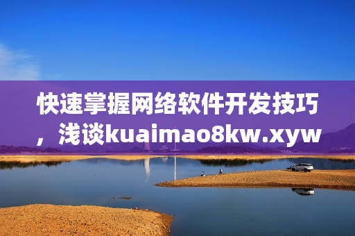 快速掌握网络软件开发技巧，浅谈kuaimao8kw.xyw2023深度学习！