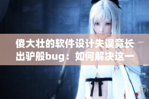 傻大壮的软件设计失误竟长出驴般bug：如何解决这一问题