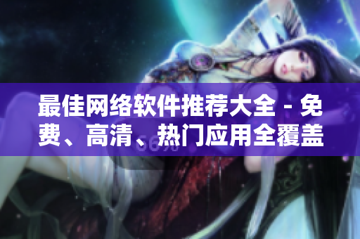 最佳网络软件推荐大全 - 免费、高清、热门应用全覆盖！
