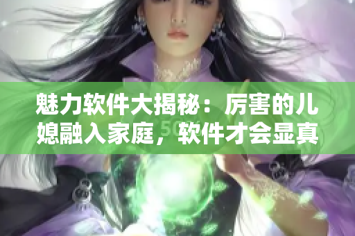 魅力软件大揭秘：厉害的儿媳融入家庭，软件才会显真正的力量