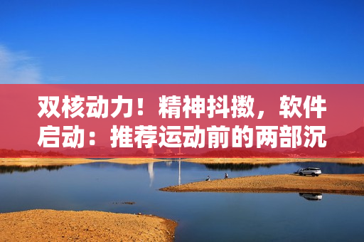 双核动力！精神抖擞，软件启动：推荐运动前的两部沉浸式科技电影