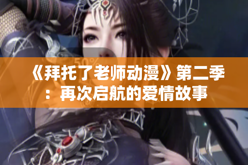 《拜托了老师动漫》第二季：再次启航的爱情故事