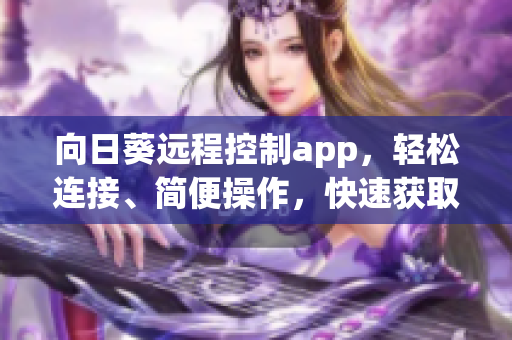 向日葵远程控制app，轻松连接、简便操作，快速获取，值得拥有。