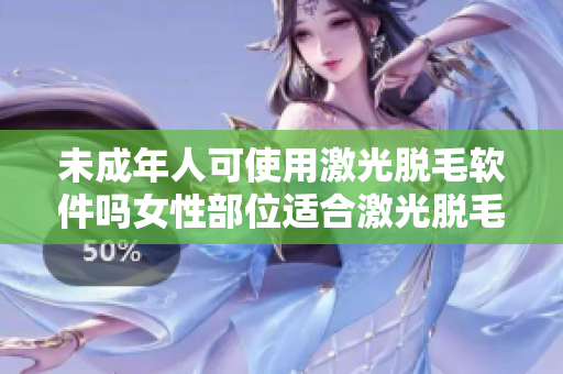 未成年人可使用激光脱毛软件吗女性部位适合激光脱毛吗？